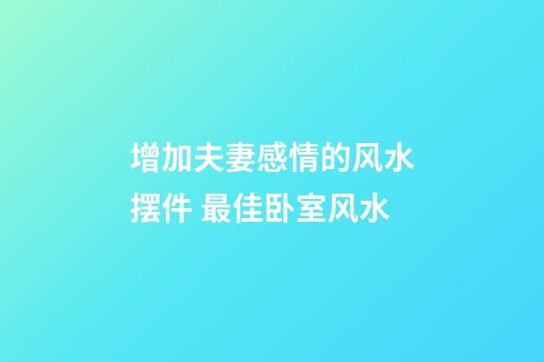增加夫妻感情的风水摆件 最佳卧室风水